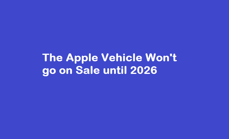 The Apple Vehicle Won’t go on Sale until 2026