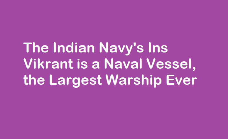 The Indian Navy’s Ins Vikrant is a Naval Vessel, the Largest Warship Ever