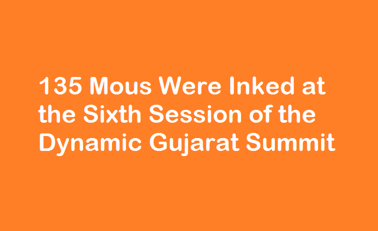 135 Mous Were Inked at the Sixth Session of the Dynamic Gujarat Summit