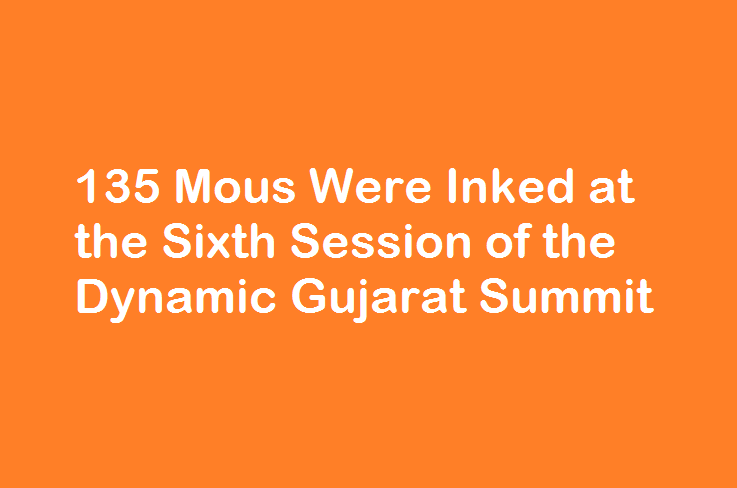 135 Mous Were Inked at the Sixth Session of the Dynamic Gujarat Summit