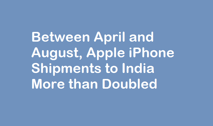 Between April and August, Apple iPhone Shipments to India More than Doubled