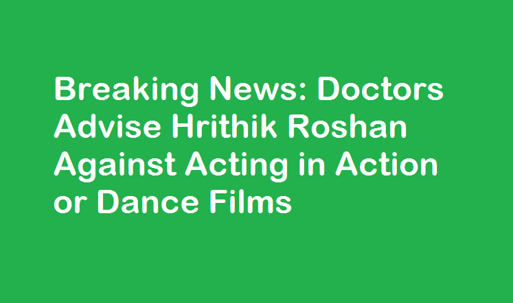 Breaking News - Doctors Advise Hrithik Roshan Against Acting in Action or Dance Films