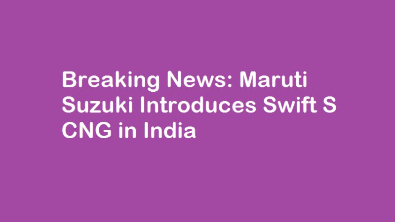 Breaking News- Maruti Suzuki Introduces Swift S CNG in India
