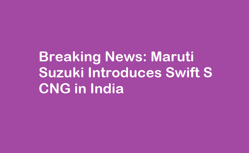 Breaking News: Maruti Suzuki Introduces Swift S CNG in India