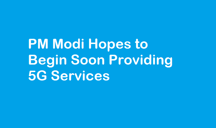 PM Modi Hopes to Begin Soon Providing 5G Services