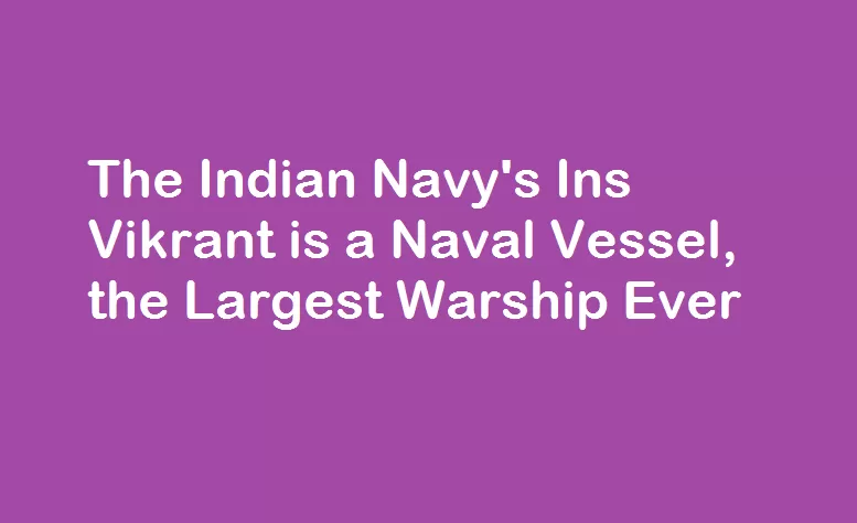 The Indian Navy’s Ins Vikrant is a Naval Vessel, the Largest Warship Ever