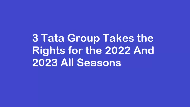 3 Tata Group Takes the Rights for the 2022 And 2023 All Seasons
