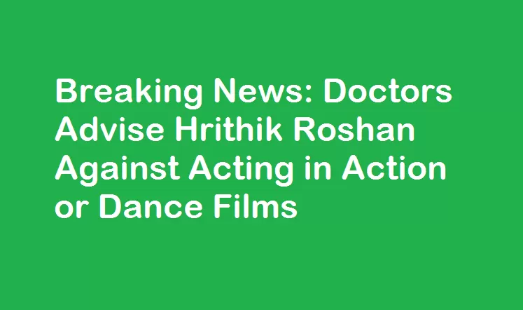 Breaking News - Doctors Advise Hrithik Roshan Against Acting in Action or Dance Films