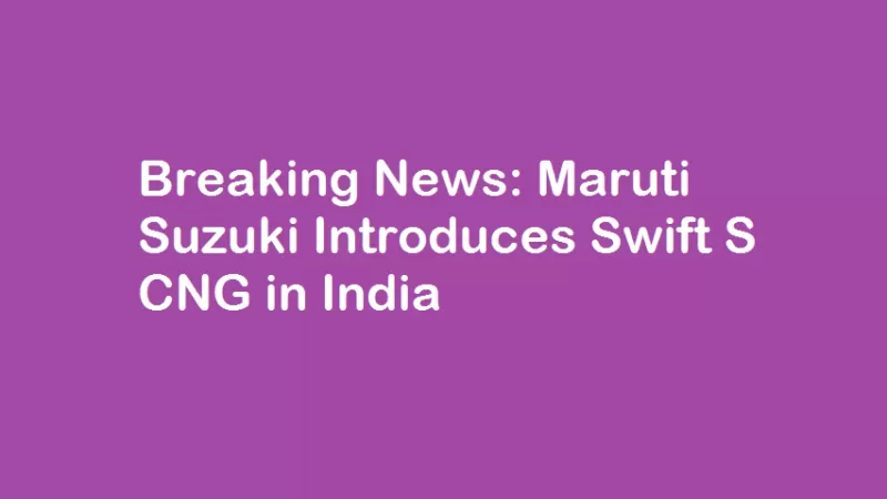 Breaking News- Maruti Suzuki Introduces Swift S CNG in India